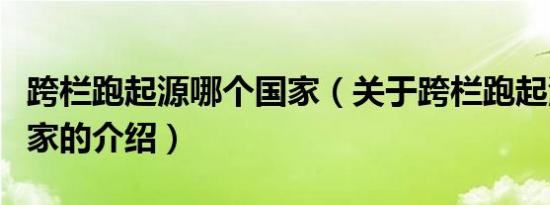 跨栏跑起源哪个国家（关于跨栏跑起源哪个国家的介绍）