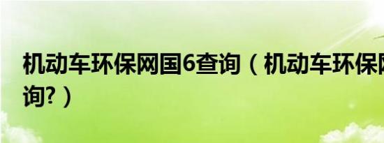 机动车环保网国6查询（机动车环保网国几查询?）
