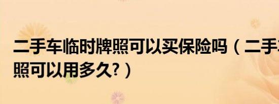 二手车临时牌照可以买保险吗（二手车临时牌照可以用多久?）