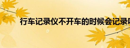 行车记录仪不开车的时候会记录吗