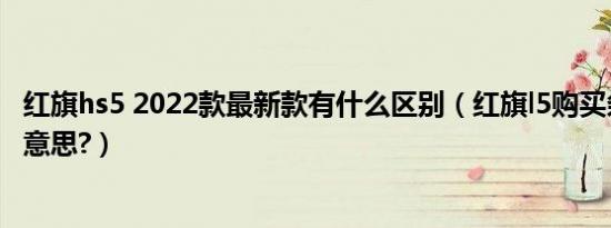 红旗hs5 2022款最新款有什么区别（红旗l5购买条件是什么意思?）