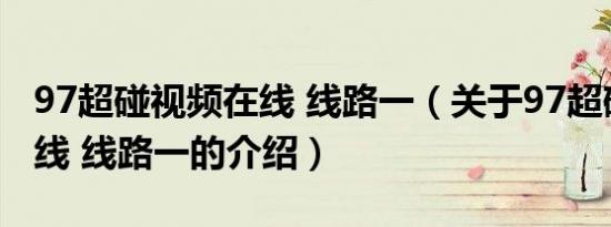 97超碰视频在线 线路一（关于97超碰视频在线 线路一的介绍）