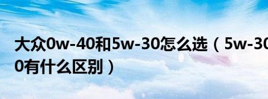大众0w-40和5w-30怎么选（5w-30和0w-40有什么区别）