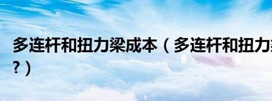 多连杆和扭力梁成本（多连杆和扭力梁哪个好?）