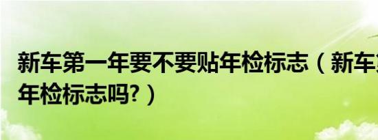 新车第一年要不要贴年检标志（新车第一年贴年检标志吗?）