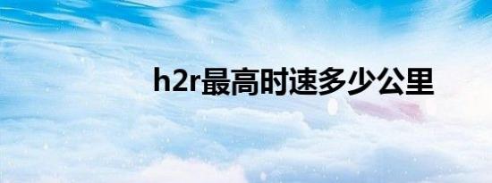 h2r最高时速多少公里