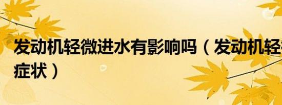 发动机轻微进水有影响吗（发动机轻微进水的症状）