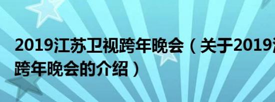 2019江苏卫视跨年晚会（关于2019江苏卫视跨年晚会的介绍）