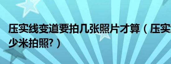 压实线变道要拍几张照片才算（压实线变道多少米拍照?）