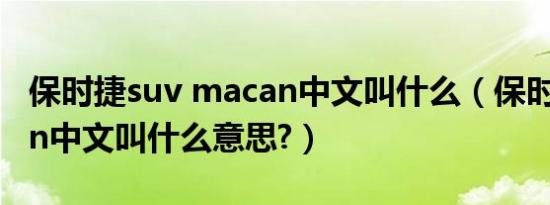 保时捷suv macan中文叫什么（保时捷macan中文叫什么意思?）