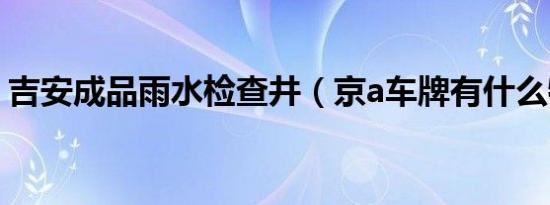 吉安成品雨水检查井（京a车牌有什么特权?）