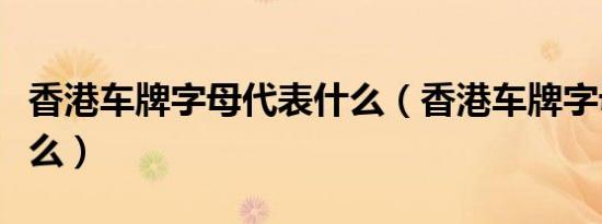 香港车牌字母代表什么（香港车牌字母代表什么）
