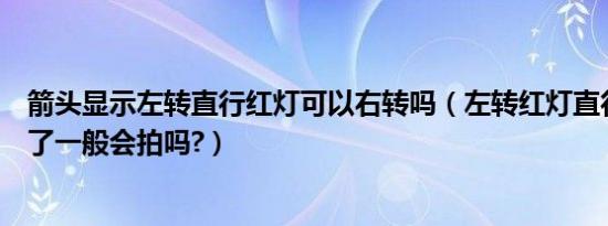 箭头显示左转直行红灯可以右转吗（左转红灯直行绿灯直行了一般会拍吗?）