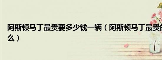 阿斯顿马丁最贵要多少钱一辆（阿斯顿马丁最贵的一款是什么）