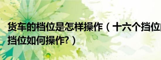 货车的档位是怎样操作（十六个挡位的大货车挡位如何操作?）