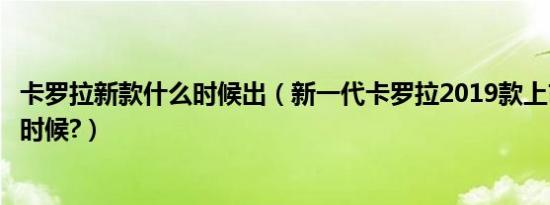 卡罗拉新款什么时候出（新一代卡罗拉2019款上市时间什么时候?）