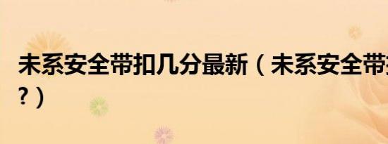 未系安全带扣几分最新（未系安全带扣几次分?）