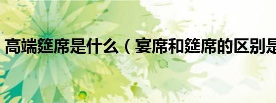 高端筵席是什么（宴席和筵席的区别是什么）