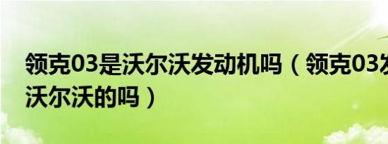 领克03是沃尔沃发动机吗（领克03发动机是沃尔沃的吗）
