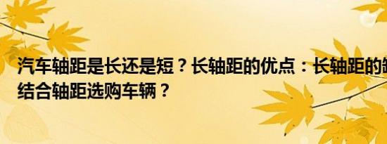 汽车轴距是长还是短？长轴距的优点：长轴距的缺点：如何结合轴距选购车辆？