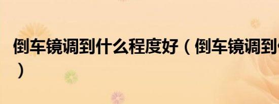 倒车镜调到什么程度好（倒车镜调到什么程度）