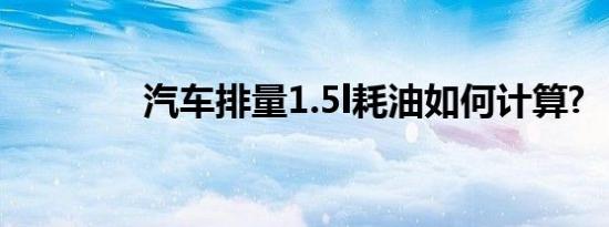 汽车排量1.5l耗油如何计算?