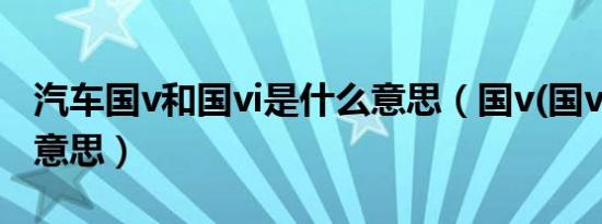 汽车国v和国vi是什么意思（国v(国vi)是什么意思）