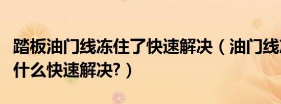 踏板油门线冻住了快速解决（油门线冻住了有什么快速解决?）