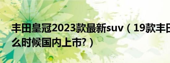 丰田皇冠2023款最新suv（19款丰田皇冠什么时候国内上市?）