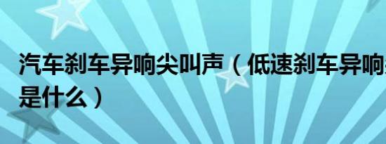 汽车刹车异响尖叫声（低速刹车异响尖叫原因是什么）