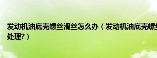 发动机油底壳螺丝滑丝怎么办（发动机油底壳螺丝滑丝怎么处理?）