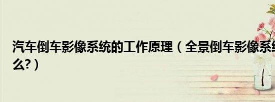 汽车倒车影像系统的工作原理（全景倒车影像系统原理是什么?）
