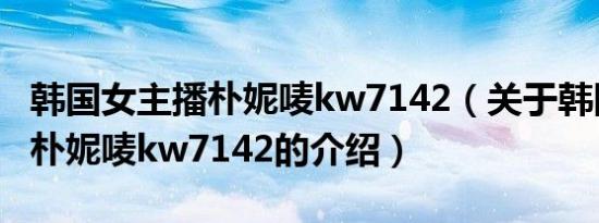 韩国女主播朴妮唛kw7142（关于韩国女主播朴妮唛kw7142的介绍）