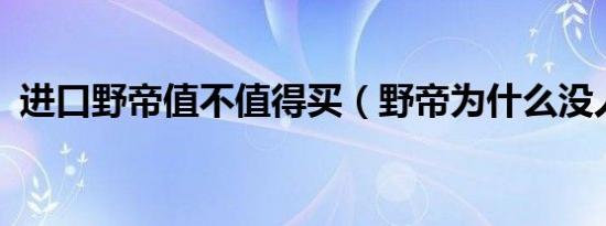 进口野帝值不值得买（野帝为什么没人买?）