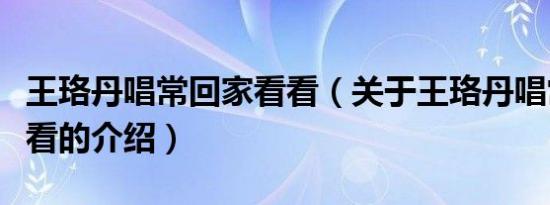 王珞丹唱常回家看看（关于王珞丹唱常回家看看的介绍）