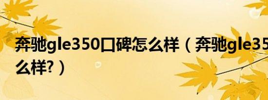 奔驰gle350口碑怎么样（奔驰gle350口碑怎么样?）