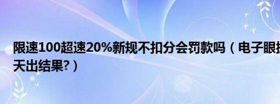 限速100超速20%新规不扣分会罚款吗（电子眼抓拍超速几天出结果?）