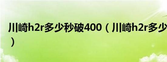 川崎h2r多少秒破400（川崎h2r多少秒破100）