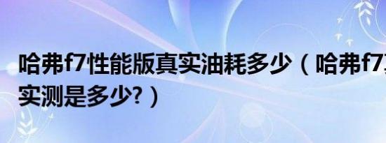 哈弗f7性能版真实油耗多少（哈弗f7真实油耗实测是多少?）