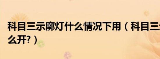 科目三示廓灯什么情况下用（科目三示廓灯怎么开?）