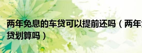 两年免息的车贷可以提前还吗（两年免息的车贷划算吗）