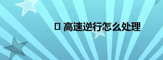 ​ 高速逆行怎么处理