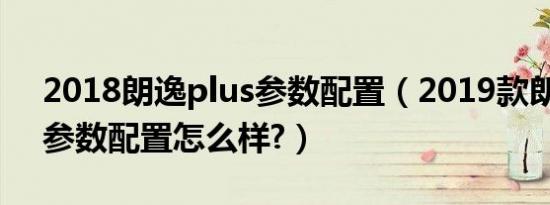 2018朗逸plus参数配置（2019款朗逸plus参数配置怎么样?）