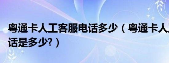 粤通卡人工客服电话多少（粤通卡人工客服电话是多少?）
