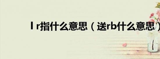 l r指什么意思（送rb什么意思）