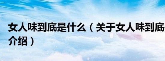 女人味到底是什么（关于女人味到底是什么的介绍）