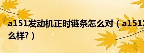 a151发动机正时链条怎么对（a151发动机怎么样?）