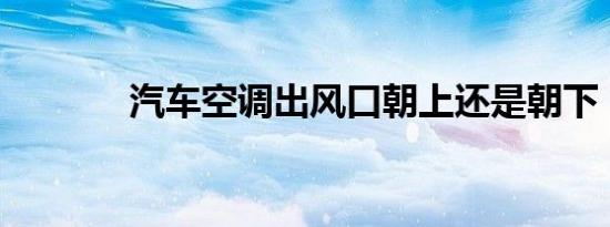 汽车空调出风口朝上还是朝下