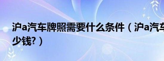 沪a汽车牌照需要什么条件（沪a汽车牌照多少钱?）