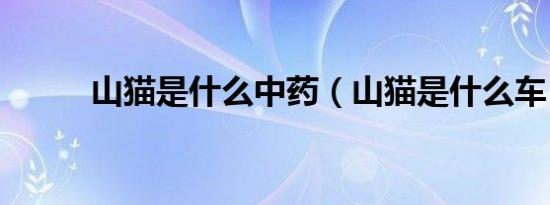 山猫是什么中药（山猫是什么车）